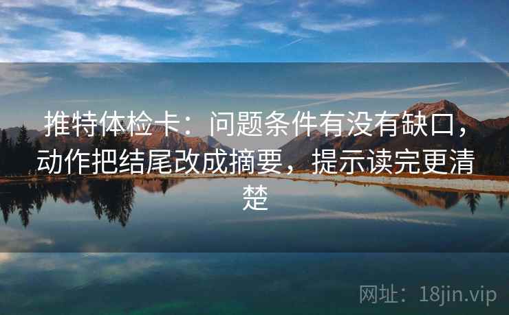 推特体检卡：问题条件有没有缺口，动作把结尾改成摘要，提示读完更清楚