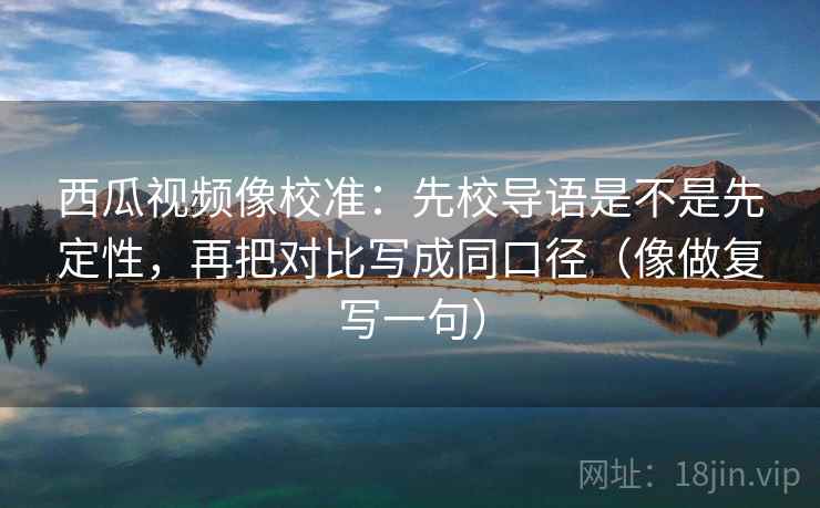 西瓜视频像校准：先校导语是不是先定性，再把对比写成同口径（像做复写一句）
