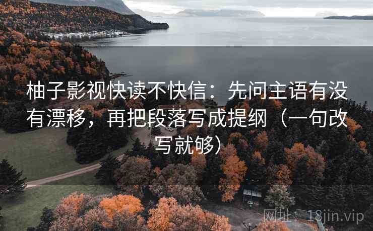 柚子影视快读不快信：先问主语有没有漂移，再把段落写成提纲（一句改写就够）