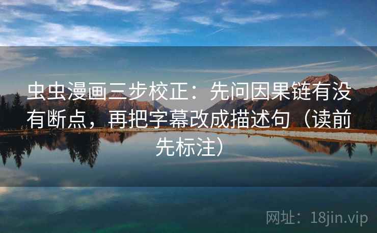 虫虫漫画三步校正：先问因果链有没有断点，再把字幕改成描述句（读前先标注）