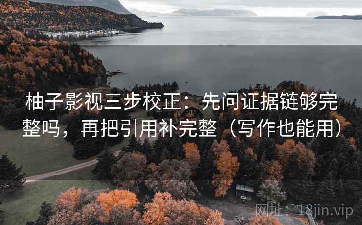 柚子影视三步校正：先问证据链够完整吗，再把引用补完整（写作也能用）