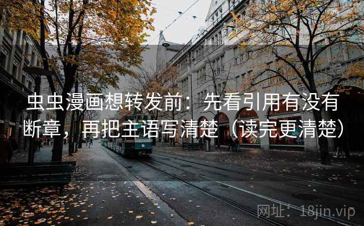 虫虫漫画想转发前：先看引用有没有断章，再把主语写清楚（读完更清楚）