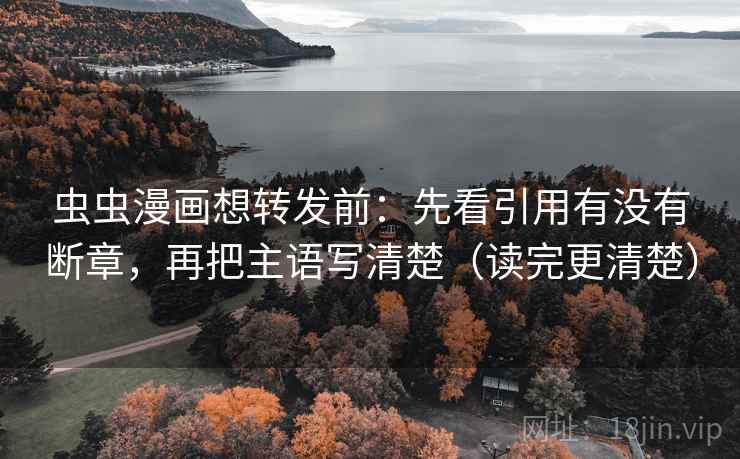 虫虫漫画想转发前：先看引用有没有断章，再把主语写清楚（读完更清楚）