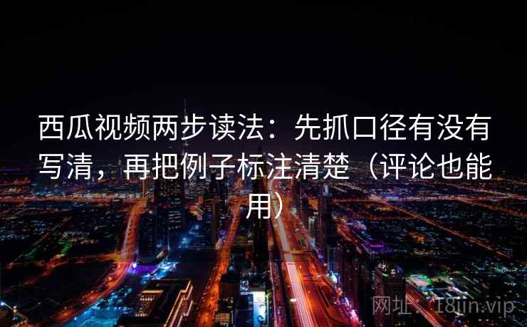 西瓜视频两步读法：先抓口径有没有写清，再把例子标注清楚（评论也能用）