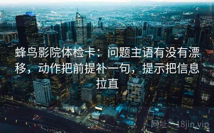 蜂鸟影院体检卡：问题主语有没有漂移，动作把前提补一句，提示把信息拉直