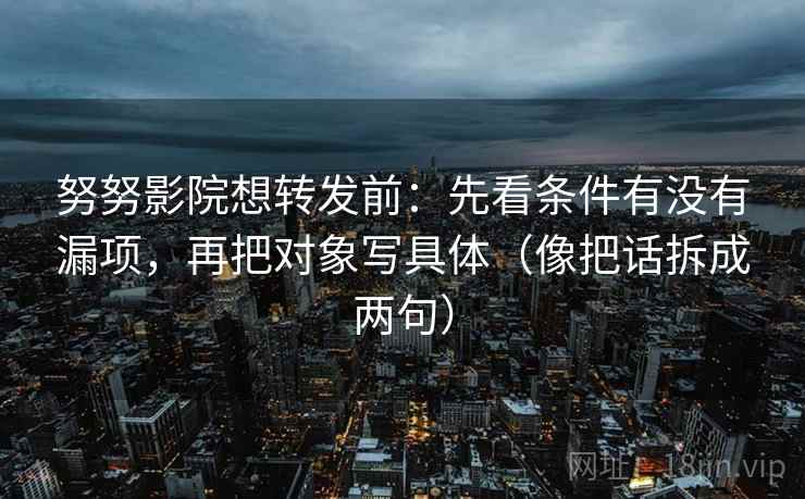 努努影院想转发前：先看条件有没有漏项，再把对象写具体（像把话拆成两句）