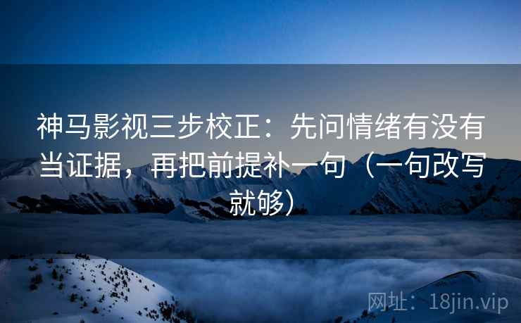 神马影视三步校正：先问情绪有没有当证据，再把前提补一句（一句改写就够）