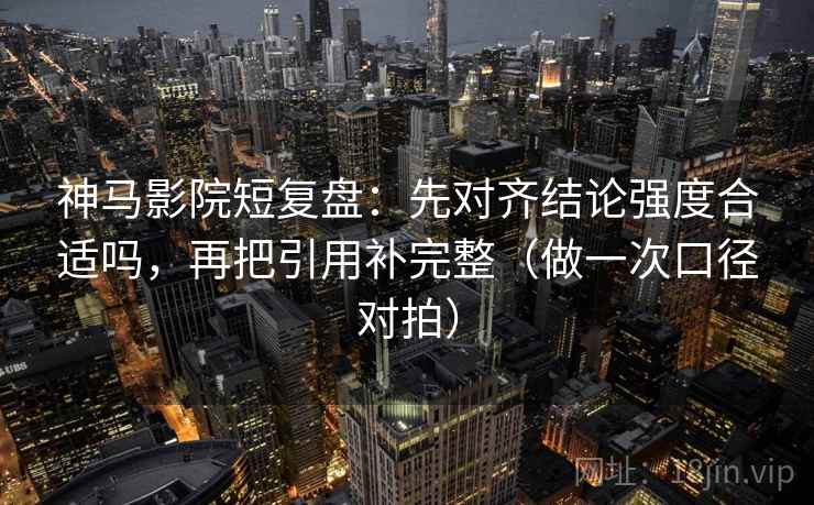神马影院短复盘：先对齐结论强度合适吗，再把引用补完整（做一次口径对拍）