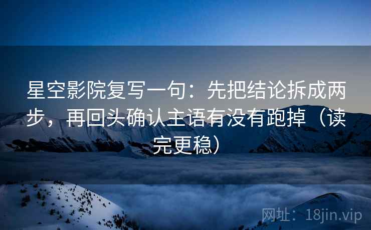 星空影院复写一句：先把结论拆成两步，再回头确认主语有没有跑掉（读完更稳）