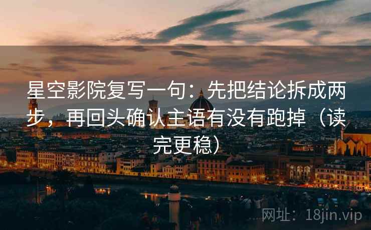 星空影院复写一句：先把结论拆成两步，再回头确认主语有没有跑掉（读完更稳）