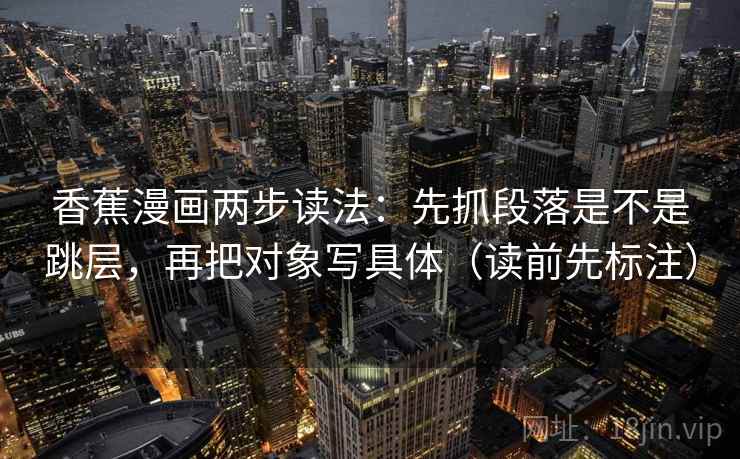 香蕉漫画两步读法：先抓段落是不是跳层，再把对象写具体（读前先标注）