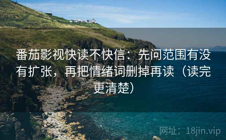 番茄影视快读不快信：先问范围有没有扩张，再把情绪词删掉再读（读完更清楚）