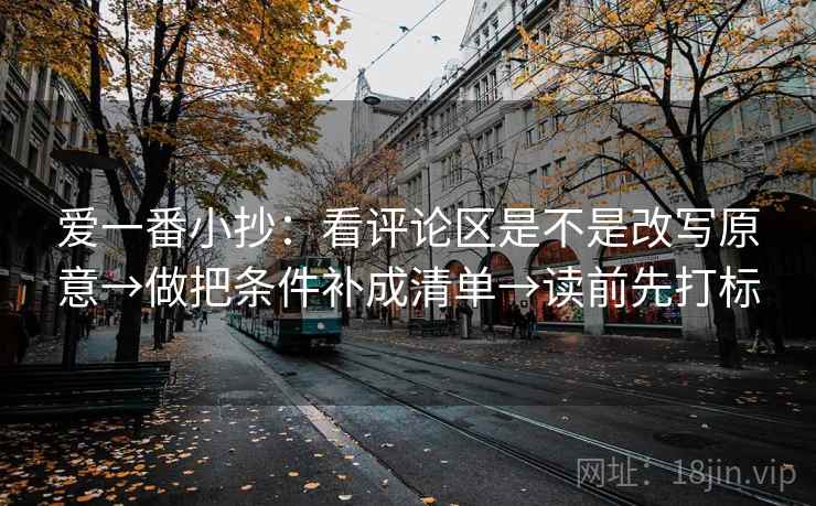 爱一番小抄：看评论区是不是改写原意→做把条件补成清单→读前先打标