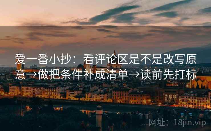 爱一番小抄：看评论区是不是改写原意→做把条件补成清单→读前先打标