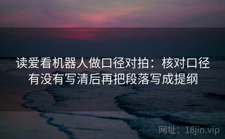 读爱看机器人做口径对拍：核对口径有没有写清后再把段落写成提纲