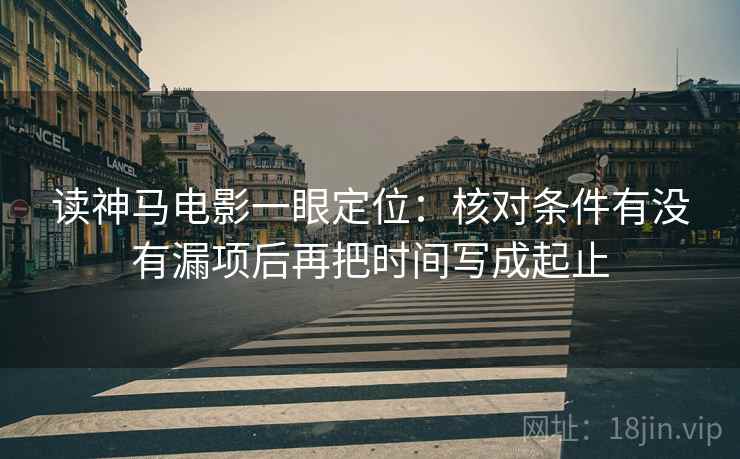 读神马电影一眼定位：核对条件有没有漏项后再把时间写成起止