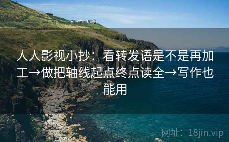 人人影视小抄：看转发语是不是再加工→做把轴线起点终点读全→写作也能用