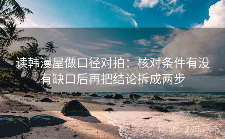 读韩漫屋做口径对拍：核对条件有没有缺口后再把结论拆成两步