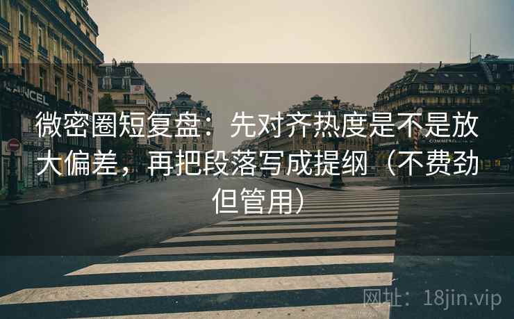微密圈短复盘：先对齐热度是不是放大偏差，再把段落写成提纲（不费劲但管用）