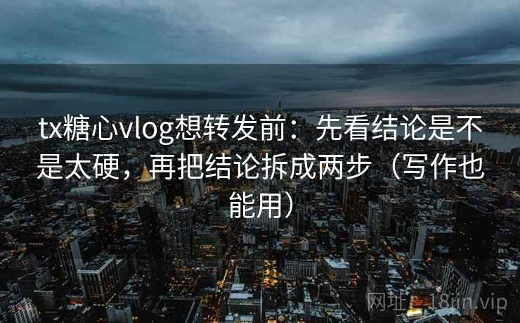 tx糖心vlog想转发前：先看结论是不是太硬，再把结论拆成两步（写作也能用）