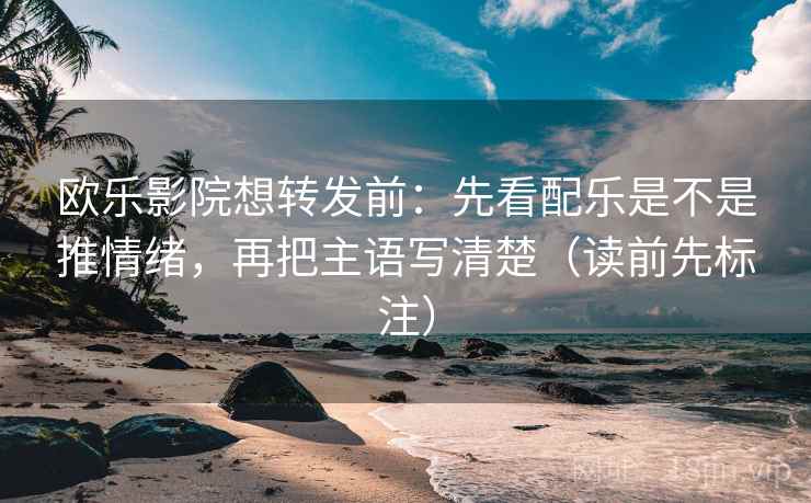 欧乐影院想转发前：先看配乐是不是推情绪，再把主语写清楚（读前先标注）