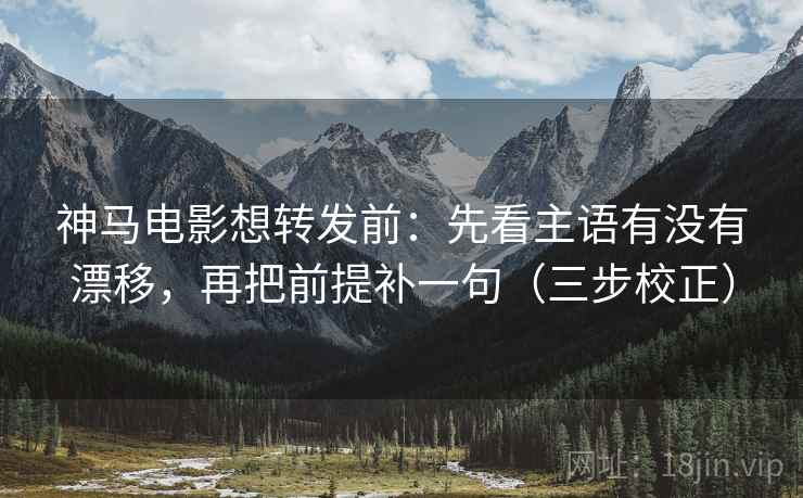 神马电影想转发前：先看主语有没有漂移，再把前提补一句（三步校正）