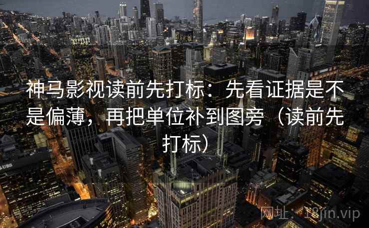 神马影视读前先打标：先看证据是不是偏薄，再把单位补到图旁（读前先打标）