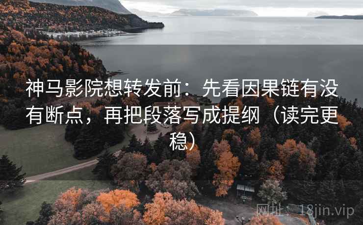 神马影院想转发前：先看因果链有没有断点，再把段落写成提纲（读完更稳）