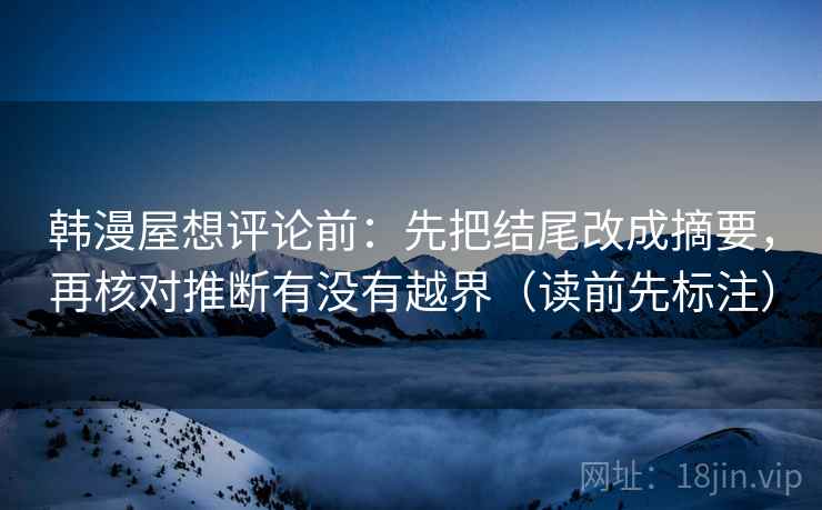 韩漫屋想评论前：先把结尾改成摘要，再核对推断有没有越界（读前先标注）