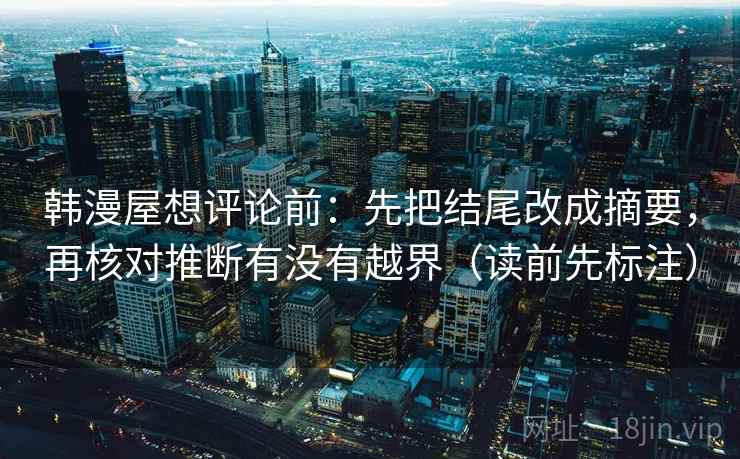 韩漫屋想评论前：先把结尾改成摘要，再核对推断有没有越界（读前先标注）