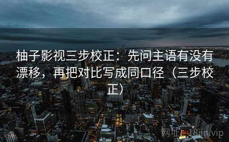 柚子影视三步校正：先问主语有没有漂移，再把对比写成同口径（三步校正）