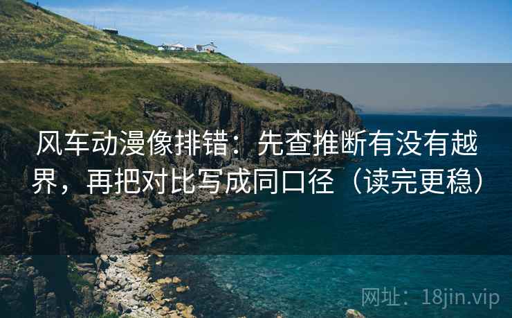 风车动漫像排错：先查推断有没有越界，再把对比写成同口径（读完更稳）