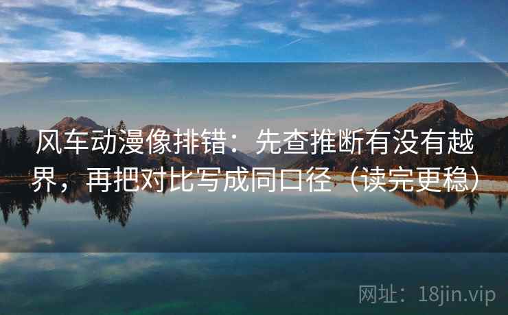 风车动漫像排错：先查推断有没有越界，再把对比写成同口径（读完更稳）