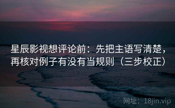 星辰影视想评论前：先把主语写清楚，再核对例子有没有当规则（三步校正）