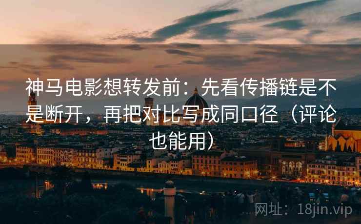 神马电影想转发前：先看传播链是不是断开，再把对比写成同口径（评论也能用）