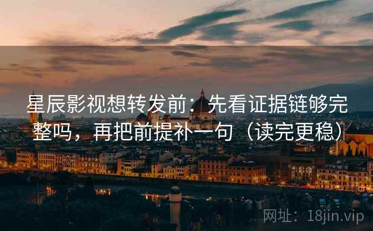 星辰影视想转发前：先看证据链够完整吗，再把前提补一句（读完更稳）