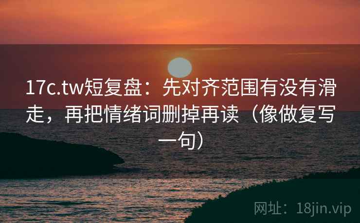 17c.tw短复盘：先对齐范围有没有滑走，再把情绪词删掉再读（像做复写一句）