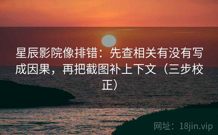 星辰影院像排错：先查相关有没有写成因果，再把截图补上下文（三步校正）