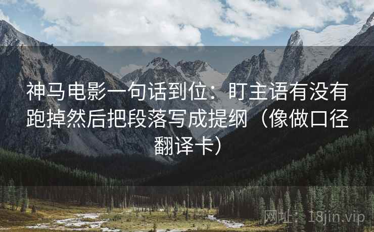 神马电影一句话到位：盯主语有没有跑掉然后把段落写成提纲（像做口径翻译卡）