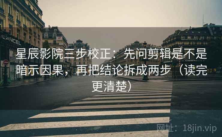 星辰影院三步校正：先问剪辑是不是暗示因果，再把结论拆成两步（读完更清楚）