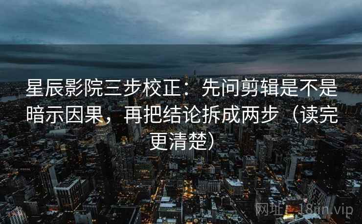 星辰影院三步校正：先问剪辑是不是暗示因果，再把结论拆成两步（读完更清楚）