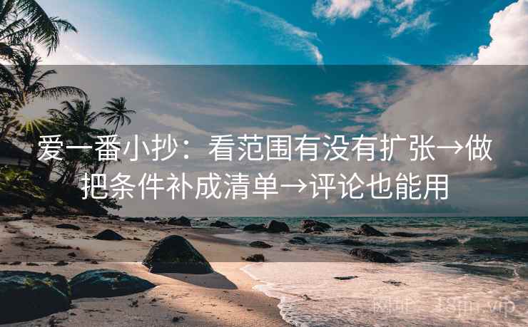 爱一番小抄：看范围有没有扩张→做把条件补成清单→评论也能用