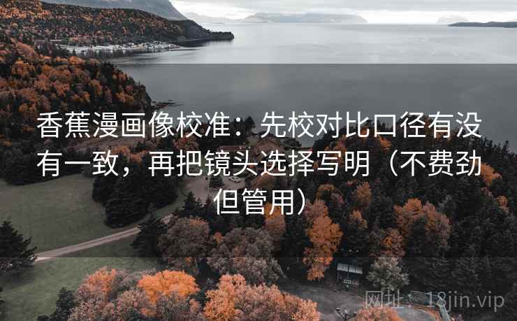 香蕉漫画像校准：先校对比口径有没有一致，再把镜头选择写明（不费劲但管用）