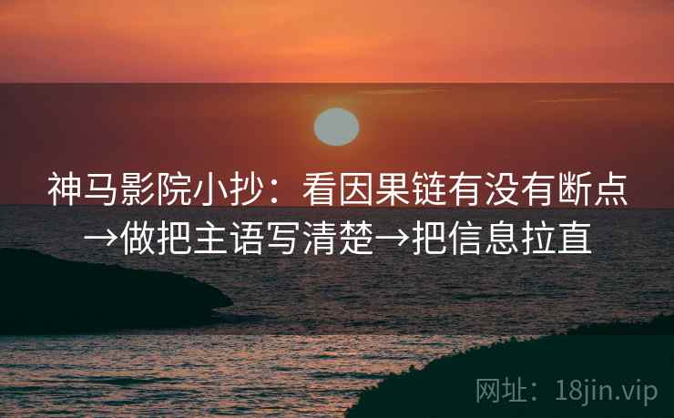 神马影院小抄：看因果链有没有断点→做把主语写清楚→把信息拉直