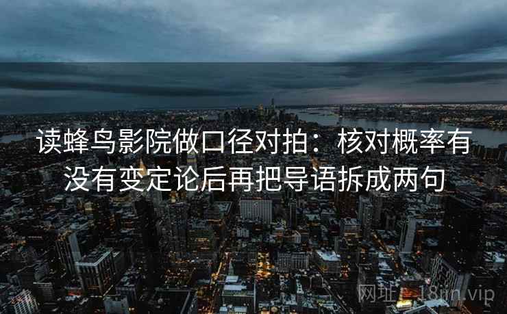 读蜂鸟影院做口径对拍：核对概率有没有变定论后再把导语拆成两句