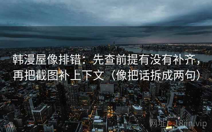 韩漫屋像排错：先查前提有没有补齐，再把截图补上下文（像把话拆成两句）