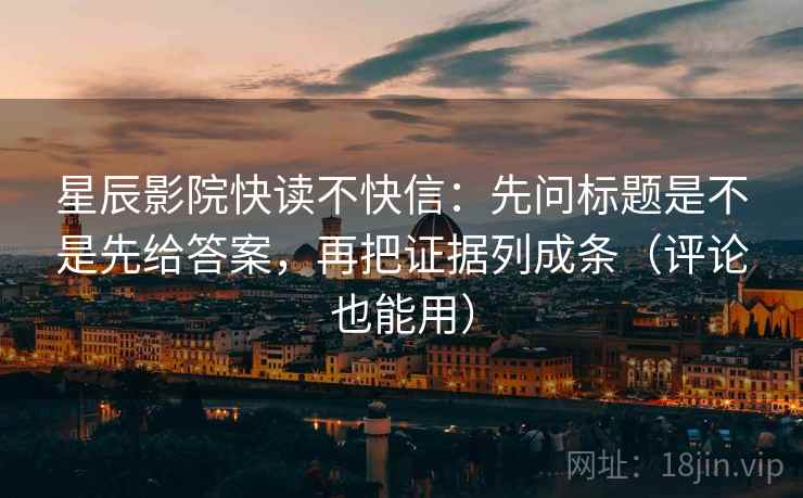 星辰影院快读不快信：先问标题是不是先给答案，再把证据列成条（评论也能用）