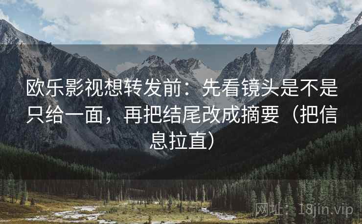 欧乐影视想转发前：先看镜头是不是只给一面，再把结尾改成摘要（把信息拉直）