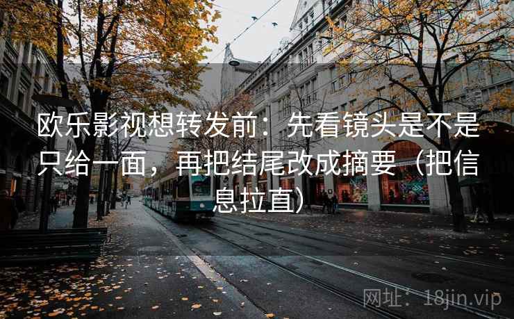 欧乐影视想转发前：先看镜头是不是只给一面，再把结尾改成摘要（把信息拉直）