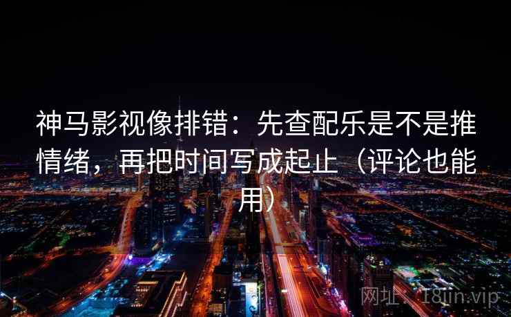 神马影视像排错：先查配乐是不是推情绪，再把时间写成起止（评论也能用）